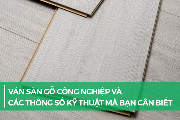Ván sàn gỗ công nghiệp và các thông số kỹ thuật mà bạn cần biết