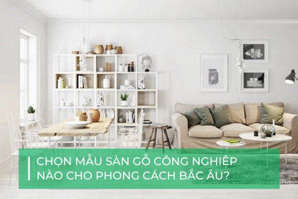 Bí kíp chọn mẫu sàn gỗ công nghiệp cho căn hộ phong cách Bắc Âu