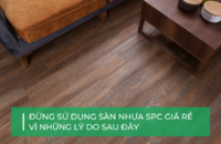 Tại sao không nên mua sàn nhựa giả gỗ giá rẻ?
