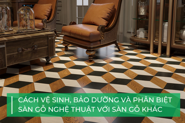 Phân biệt sàn gỗ nghệ thuật và cách bảo dưỡng chi tiết