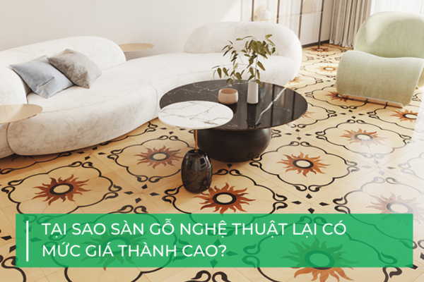 Tại sao sàn gỗ nghệ thuật lại có mức giá cao?