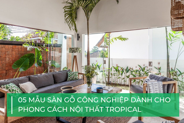 5 mẫu sàn gỗ công nghiệp cực đẹp cho phong cách nội thất Tropical