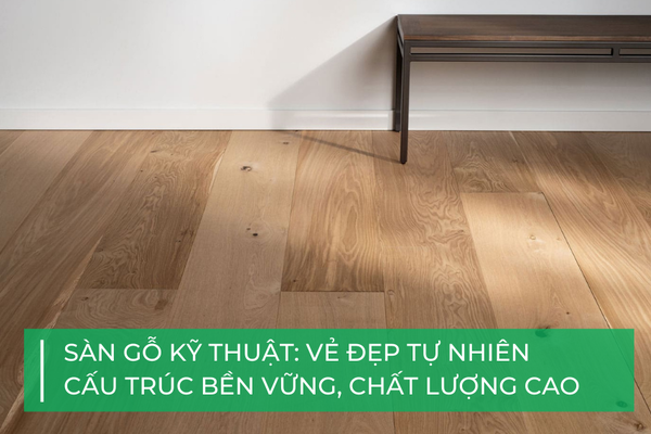 Sàn gỗ kỹ thuật: Vẻ đẹp tự nhiên, cấu trúc bền vững