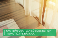 Cách bảo quản sàn gỗ công nghiệp trong mùa hè nắng gắt